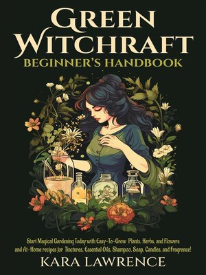 cover image of Green Witchcraft Beginners Handbook Start Magical Gardening Today with Easy-To-Grow Plants, Herbs, and Flowers and At-Home recipes for Tinctures, Essential Oils, Shampoo, Soap, Candles, and Fragrance!